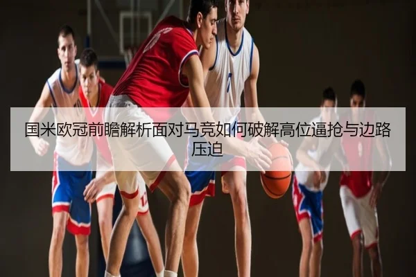 国米欧冠前瞻解析面对马竞如何破解高位逼抢与边路压迫