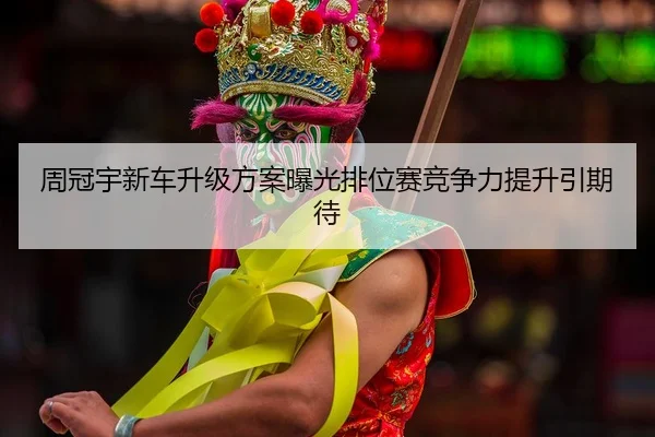 周冠宇新车升级方案曝光排位赛竞争力提升引期待